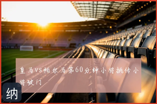 皇马vs帕尔马第60分钟小将挑传小将破门