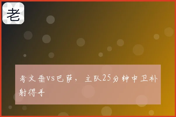 考文垂vs巴萨，主队25分钟中卫补射得手