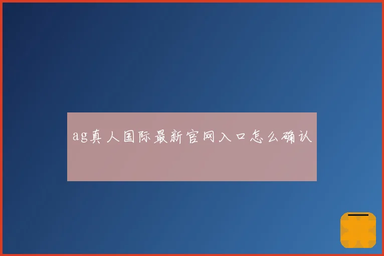 ag真人国际最新官网入口怎么确认