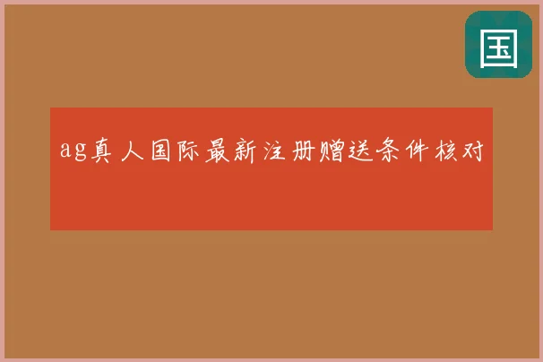 ag真人国际最新注册赠送条件核对