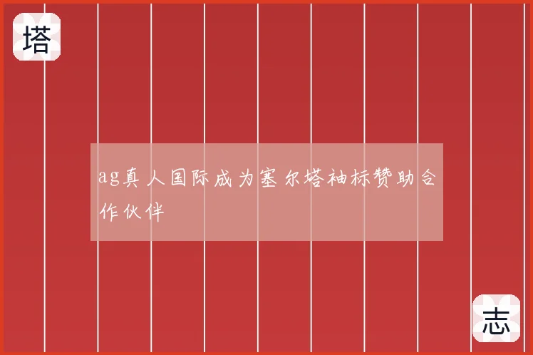 ag真人国际成为塞尔塔袖标赞助合作伙伴