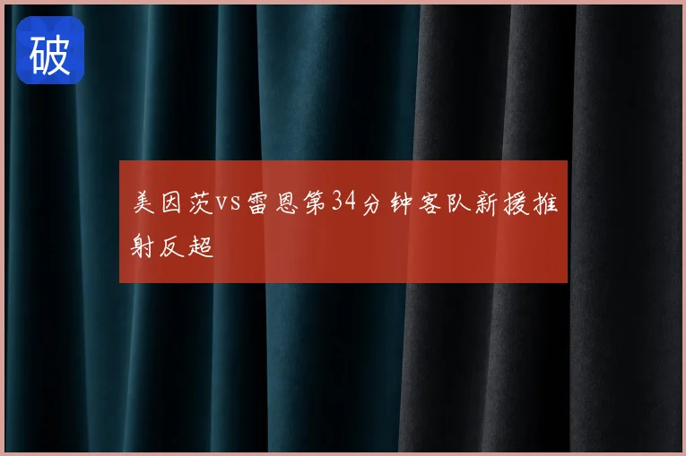 美因茨vs雷恩第34分钟客队新援推射反超
