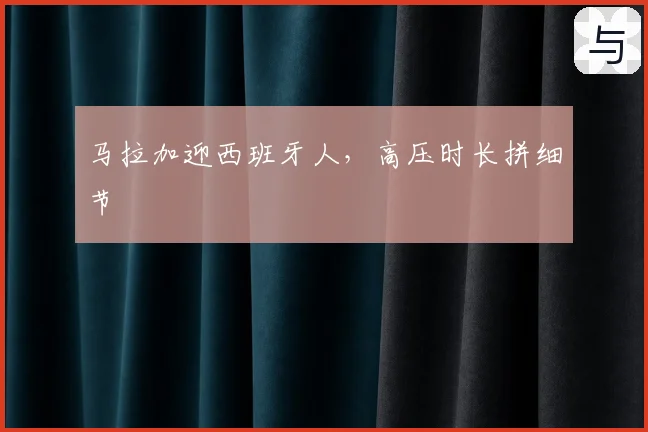 马拉加迎西班牙人，高压时长拼细节