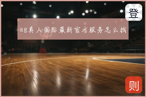 ag真人国际最新官方服务怎么找