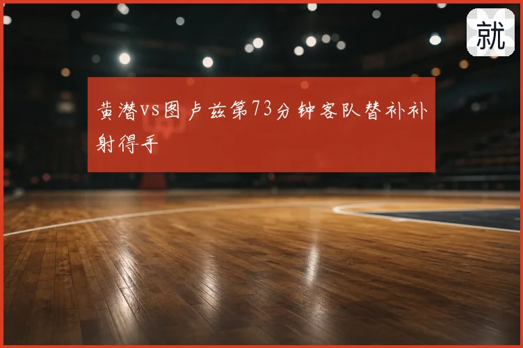 黄潜vs图卢兹第73分钟客队替补补射得手